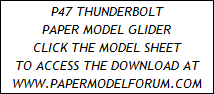 P47 THUNDERBOLT
PAPER MODEL GLIDER
CLICK THE MODEL SHEET
TO ACCESS THE DOWNLOAD AT
WWW.PAPERMODELFORUM.COM