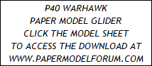 P40 WARHAWK
PAPER MODEL GLIDER
CLICK THE MODEL SHEET
TO ACCESS THE DOWNLOAD AT
WWW.PAPERMODELFORUM.COM