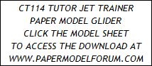CT114 TUTOR JET TRAINER
PAPER MODEL GLIDER
CLICK THE MODEL SHEET
TO ACCESS THE DOWNLOAD AT
WWW.PAPERMODELFORUM.COM